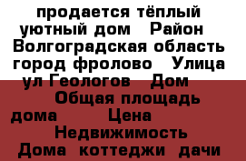 продается тёплый уютный дом › Район ­ Волгоградская область город фролово › Улица ­ ул Геологов › Дом ­ 24/1 › Общая площадь дома ­ 70 › Цена ­ 2 200 000 -  Недвижимость » Дома, коттеджи, дачи продажа   